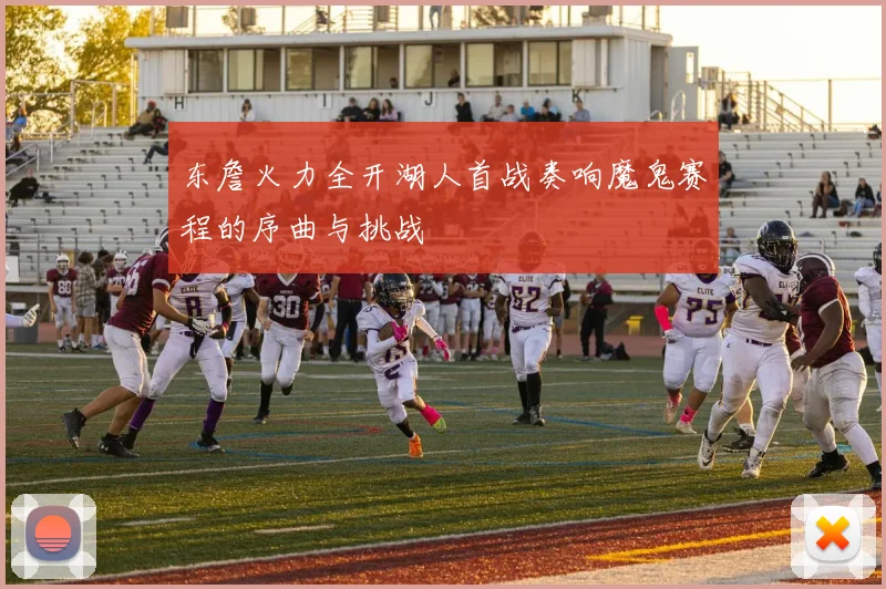 东詹火力全开湖人首战奏响魔鬼赛程的序曲与挑战
