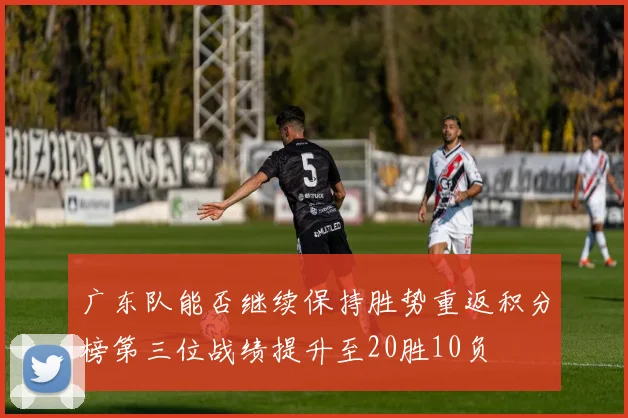 广东队能否继续保持胜势重返积分榜第三位战绩提升至20胜10负