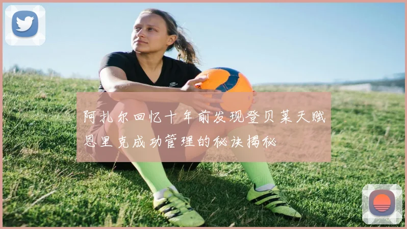 阿扎尔回忆十年前发现登贝莱天赋恩里克成功管理的秘诀揭秘