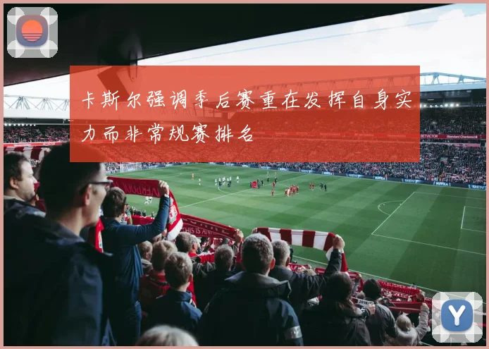 卡斯尔强调季后赛重在发挥自身实力而非常规赛排名