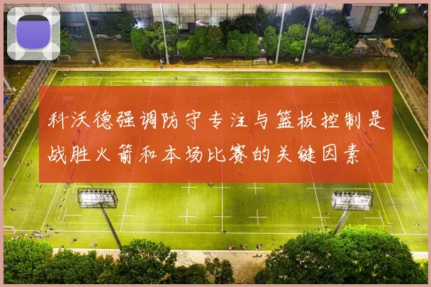科沃德强调防守专注与篮板控制是战胜火箭和本场比赛的关键因素