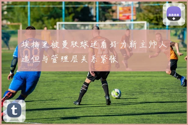 埃梅里被曼联球迷看好为新主帅人选但与管理层关系紧张
