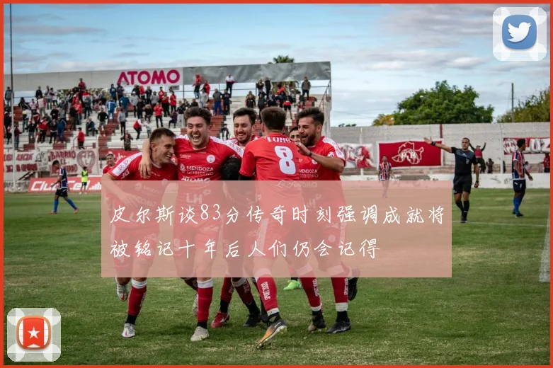 皮尔斯谈83分传奇时刻强调成就将被铭记十年后人们仍会记得