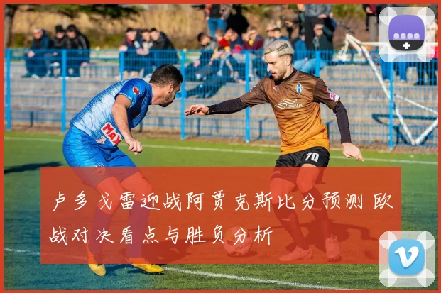 卢多戈雷迎战阿贾克斯比分预测 欧战对决看点与胜负分析