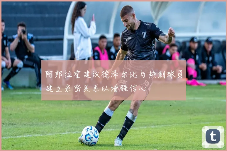 阿邦拉霍建议德泽尔比与热刺球员建立亲密关系以增强信心