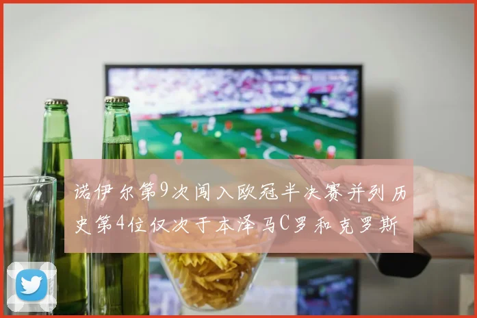 诺伊尔第9次闯入欧冠半决赛并列历史第4位仅次于本泽马C罗和克罗斯