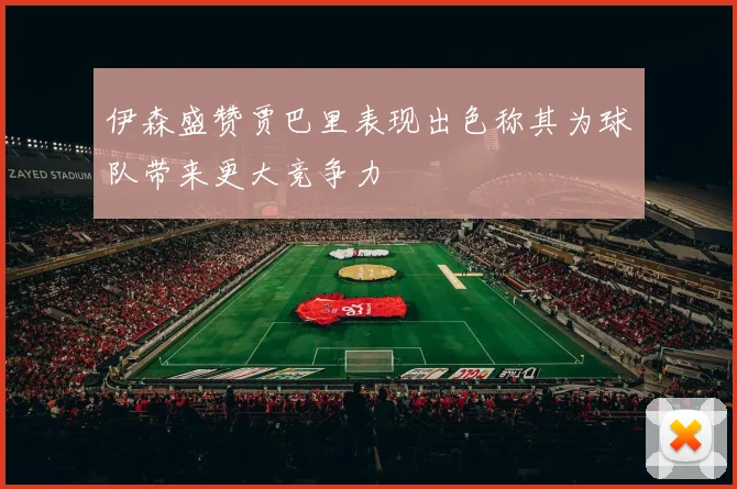 伊森盛赞贾巴里表现出色称其为球队带来更大竞争力