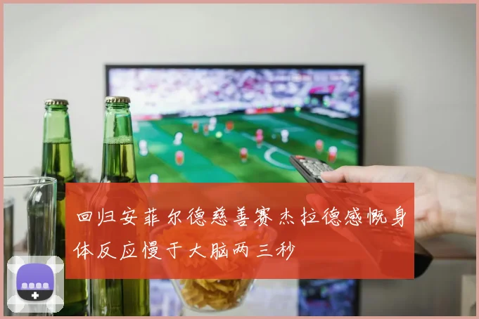 回归安菲尔德慈善赛杰拉德感慨身体反应慢于大脑两三秒
