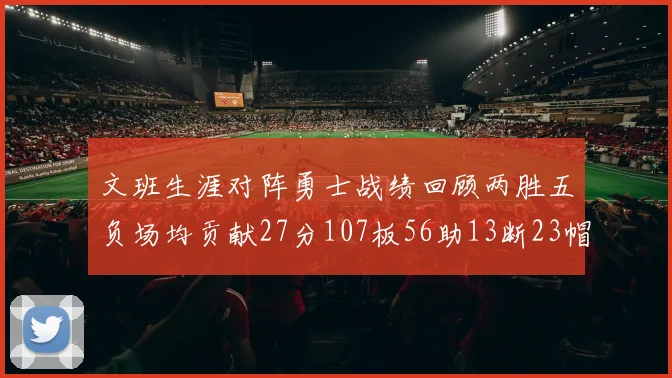 文班生涯对阵勇士战绩回顾两胜五负场均贡献27分107板56助13断23帽