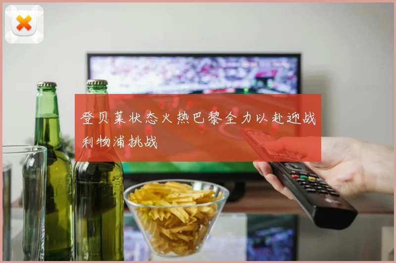 登贝莱状态火热巴黎全力以赴迎战利物浦挑战