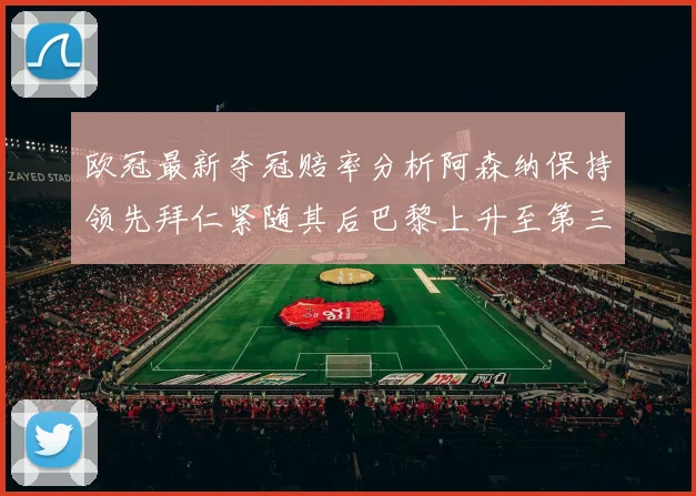 欧冠最新夺冠赔率分析阿森纳保持领先拜仁紧随其后巴黎上升至第三位