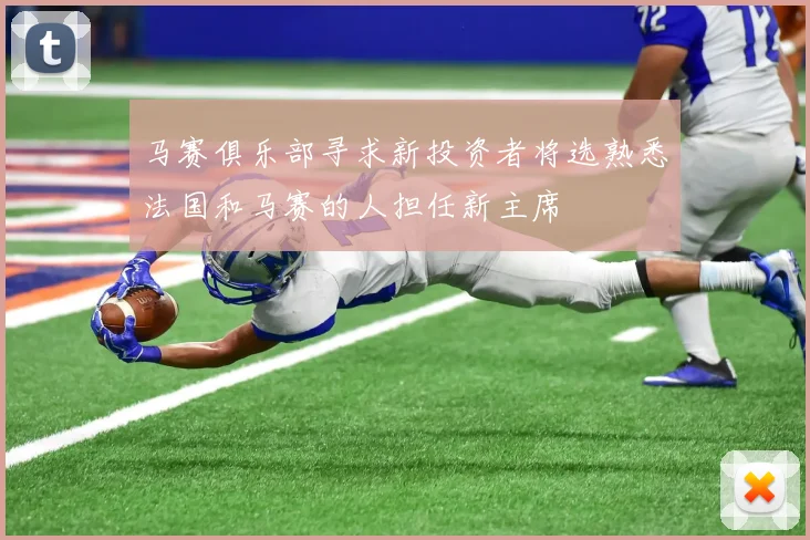 马赛俱乐部寻求新投资者将选熟悉法国和马赛的人担任新主席