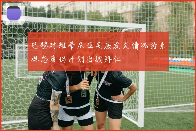 巴黎对维蒂尼亚足底发炎情况持乐观态度仍计划出战拜仁
