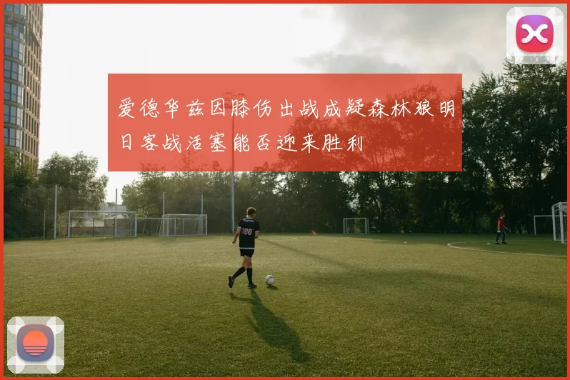 爱德华兹因膝伤出战成疑森林狼明日客战活塞能否迎来胜利