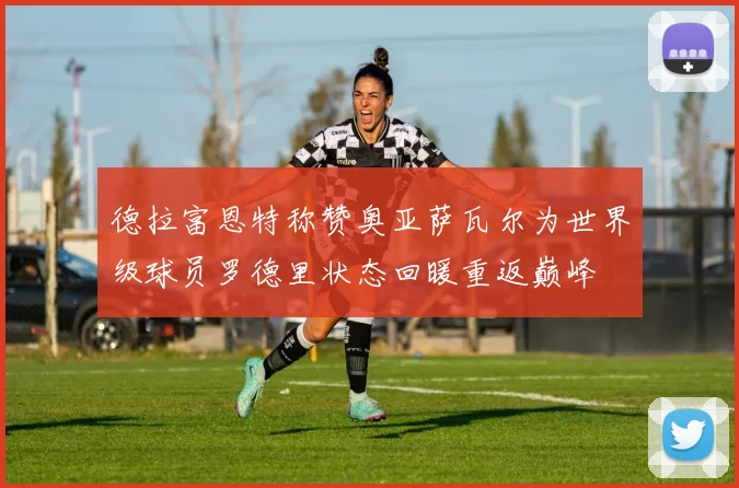 德拉富恩特称赞奥亚萨瓦尔为世界级球员罗德里状态回暖重返巅峰