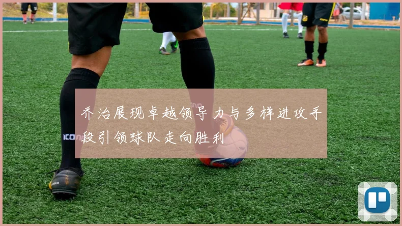 乔治展现卓越领导力与多样进攻手段引领球队走向胜利