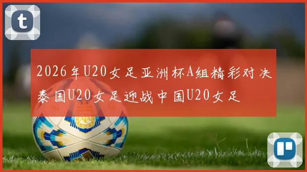 2026年U20女足亚洲杯A组精彩对决泰国U20女足迎战中国U20女足