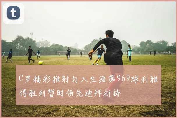C罗精彩推射打入生涯第969球利雅得胜利暂时领先迪拜祈祷