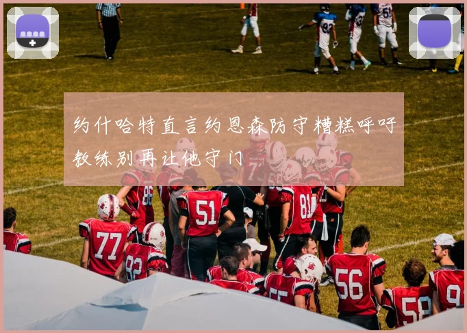 约什哈特直言约恩森防守糟糕呼吁教练别再让他守门