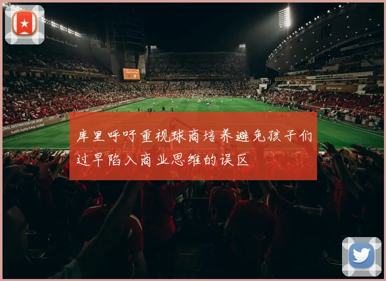 库里呼吁重视球商培养避免孩子们过早陷入商业思维的误区