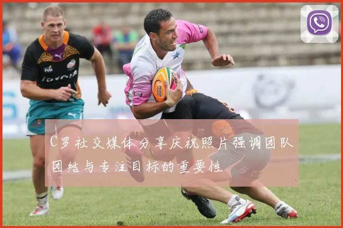C罗社交媒体分享庆祝照片强调团队团结与专注目标的重要性