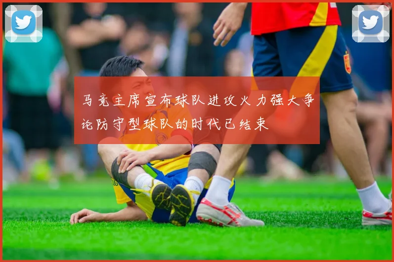 马竞主席宣布球队进攻火力强大争论防守型球队的时代已结束
