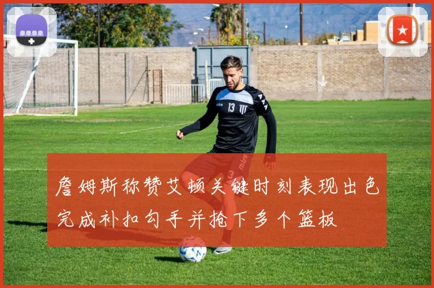 詹姆斯称赞艾顿关键时刻表现出色完成补扣勾手并抢下多个篮板