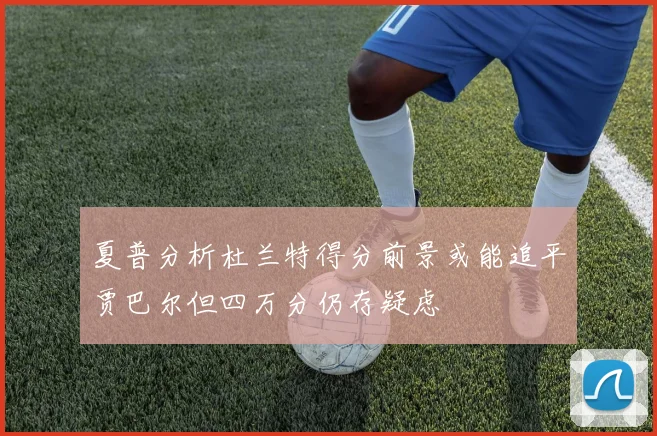 夏普分析杜兰特得分前景或能追平贾巴尔但四万分仍存疑虑