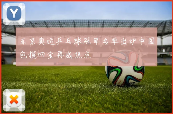 东京奥运乒乓球冠军名单出炉中国包揽四金再成焦点