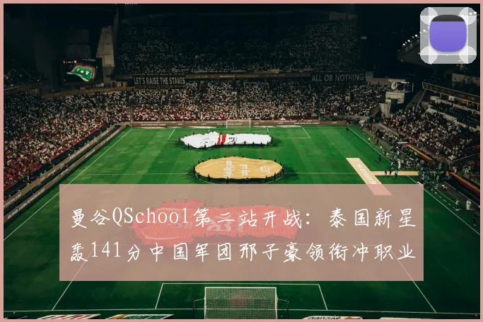 曼谷QSchool第二站开战：泰国新星轰141分中国军团邢子豪领衔冲职业资格